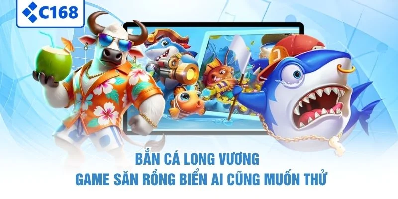 Bắn Cá Long Vương - Game Săn Rồng Biển Ai Cũng Muốn Thử